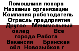 Помощники повара › Название организации ­ Компания-работодатель › Отрасль предприятия ­ Другое › Минимальный оклад ­ 22 000 - Все города Работа » Вакансии   . Брянская обл.,Новозыбков г.